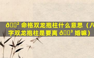 🌲 命格双龙抱柱什么意思（八字双龙抱柱是要离 🐳 婚嘛）